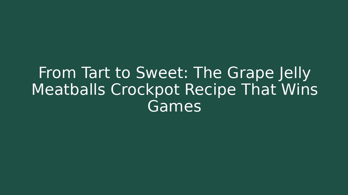 From Tart to Sweet: The Grape Jelly Meatballs Crockpot Recipe That Wins Games