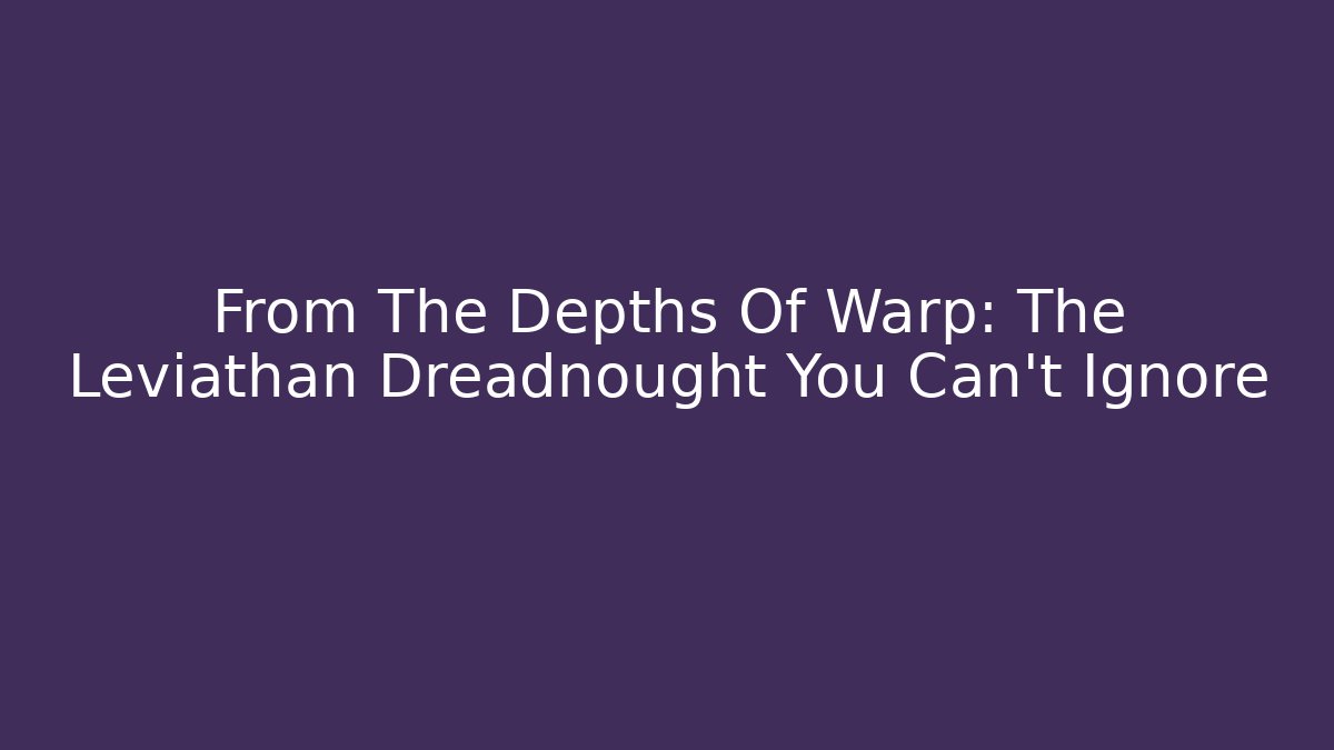 From The Depths Of Warp: The Leviathan Dreadnought You Can’t Ignore