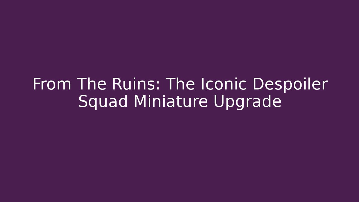 From The Ruins: The Iconic Despoiler Squad Miniature Upgrade