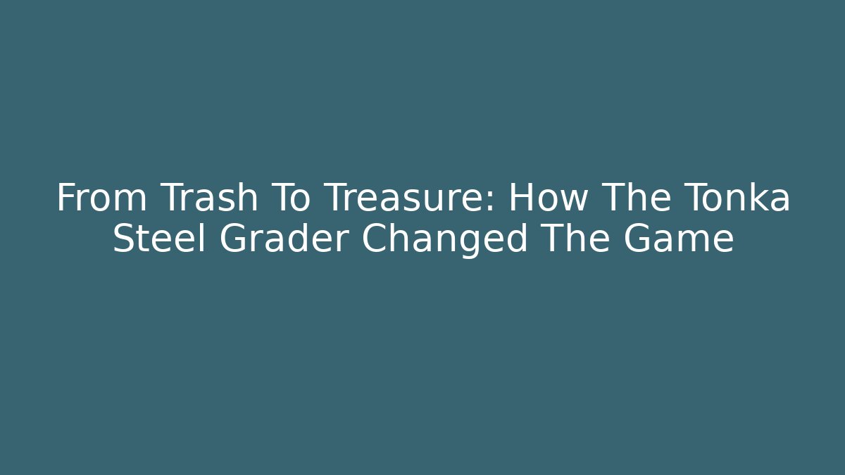 From Trash To Treasure: How The Tonka Steel Grader Changed The Game