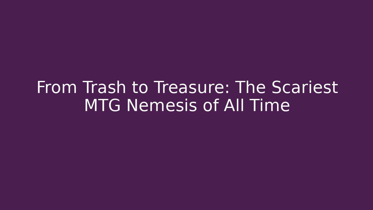 From Trash to Treasure: The Scariest MTG Nemesis of All Time