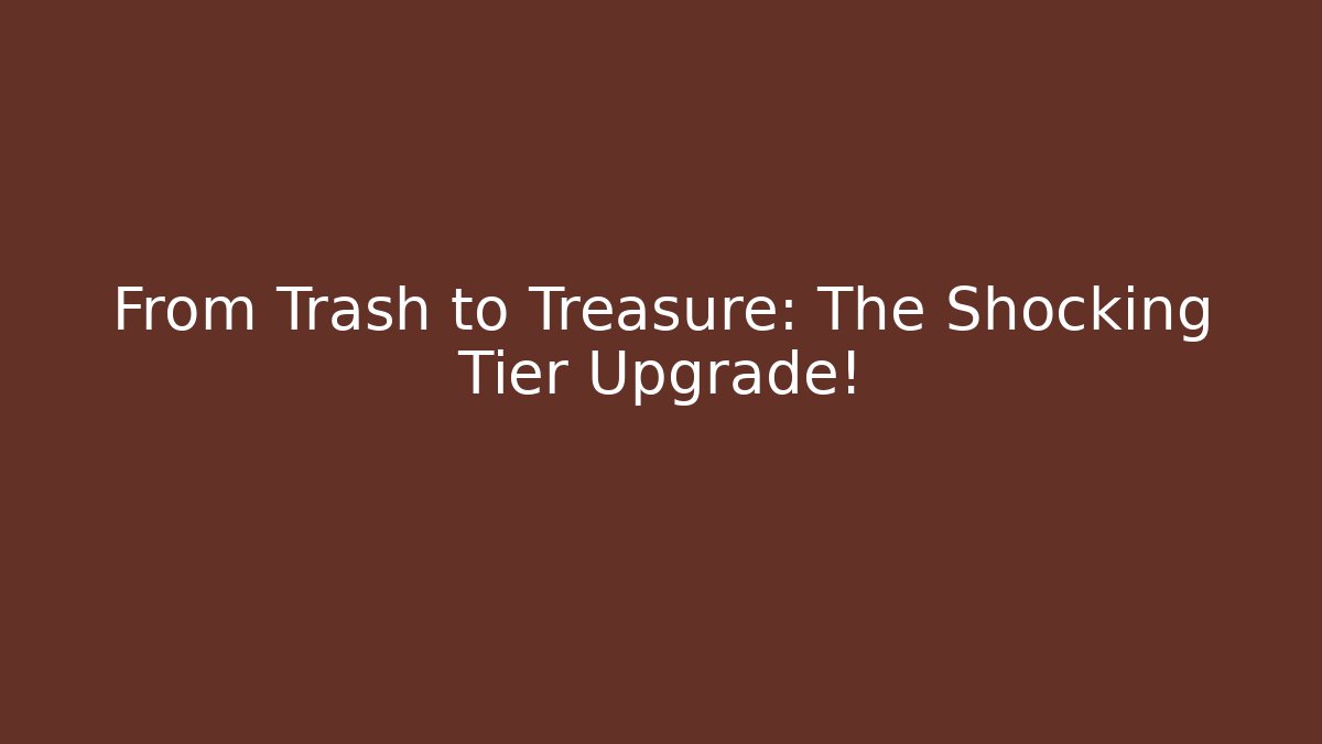 From Trash to Treasure: The Shocking Tier Upgrade!