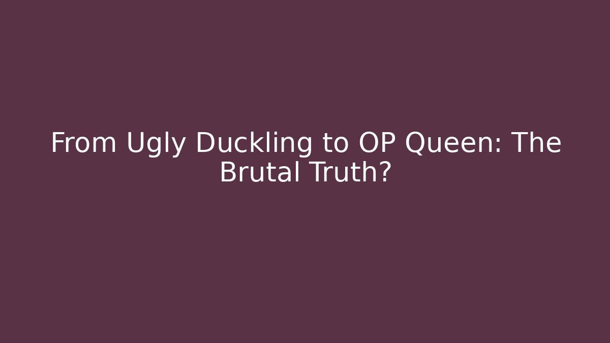 From Ugly Duckling to OP Queen: The Brutal Truth?