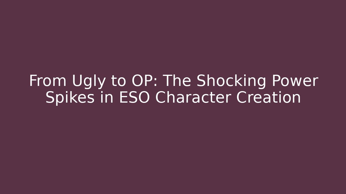 From Ugly to OP: The Shocking Power Spikes in ESO Character Creation