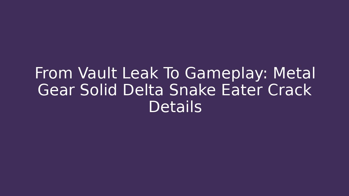 From Vault Leak To Gameplay: Metal Gear Solid Delta Snake Eater Crack Details