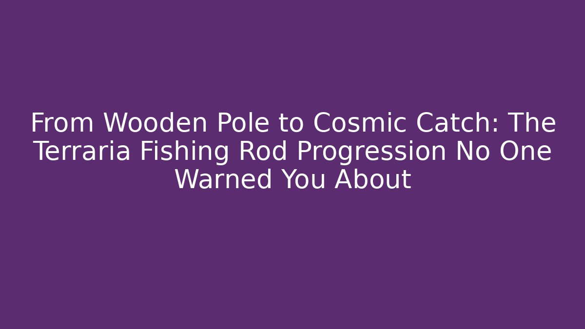 From Wooden Pole to Cosmic Catch: The Terraria Fishing Rod Progression No One Warned You About