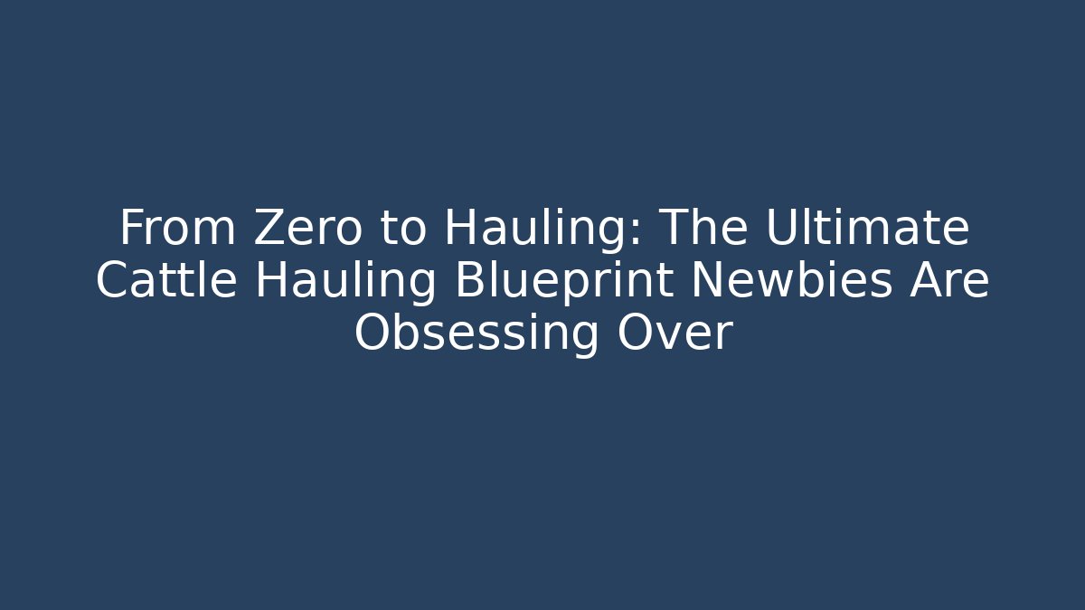 From Zero to Hauling: The Ultimate Cattle Hauling Blueprint Newbies Are Obsessing Over