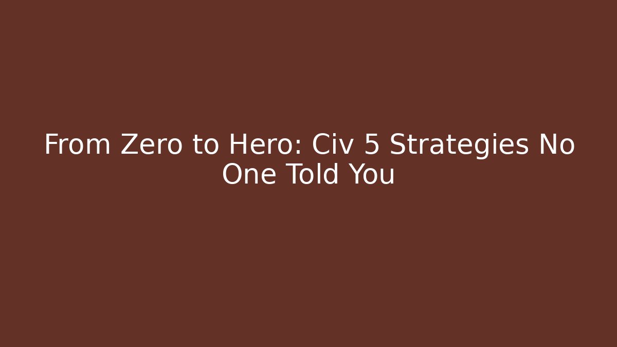 From Zero to Hero: Civ 5 Strategies No One Told You