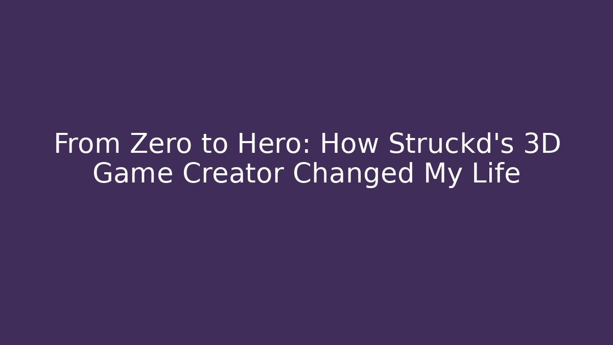 From Zero to Hero: How Struckd's 3D Game Creator Changed My Life