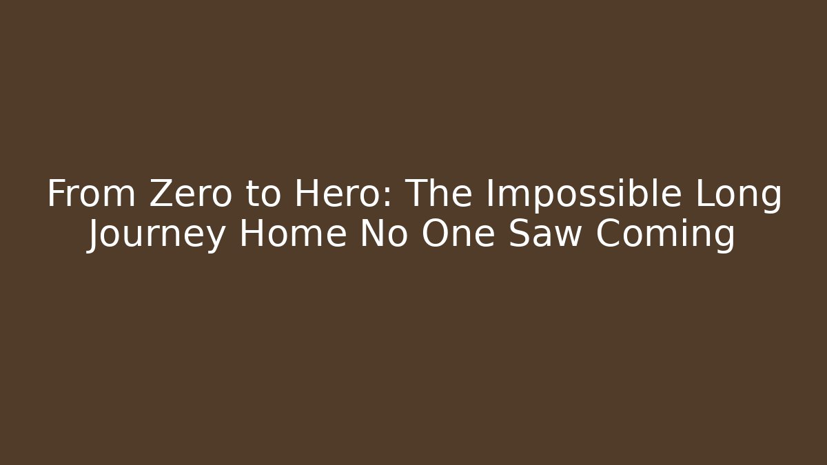 From Zero to Hero: The Impossible Long Journey Home No One Saw Coming