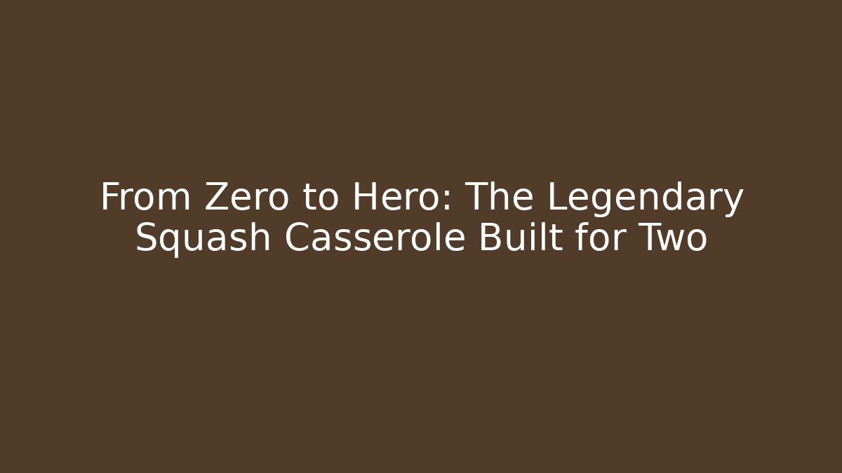 From Zero to Hero: The Legendary Squash Casserole Built for Two