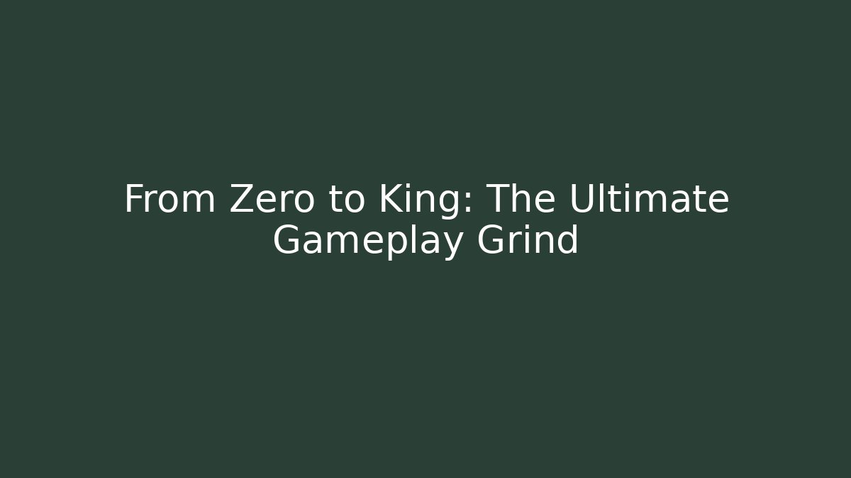 From Zero to King: The Ultimate Gameplay Grind