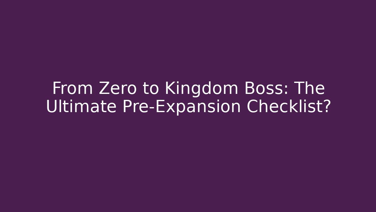 From Zero to Kingdom Boss: The Ultimate Pre-Expansion Checklist?