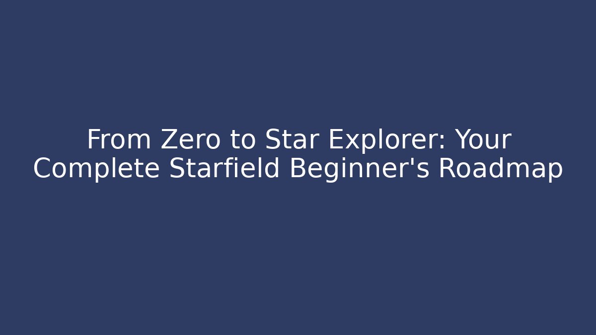 From Zero to Star Explorer: Your Complete Starfield Beginner's Roadmap