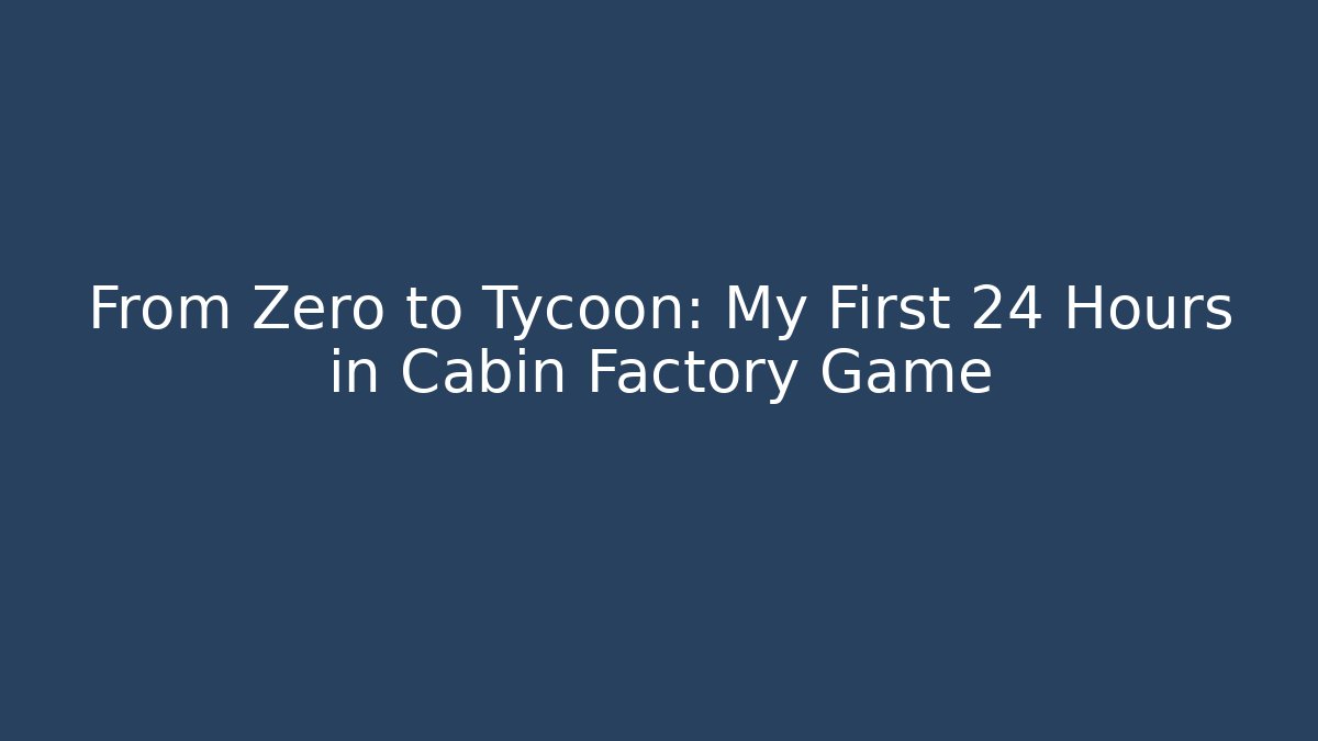 From Zero to Tycoon: My First 24 Hours in Cabin Factory Game
