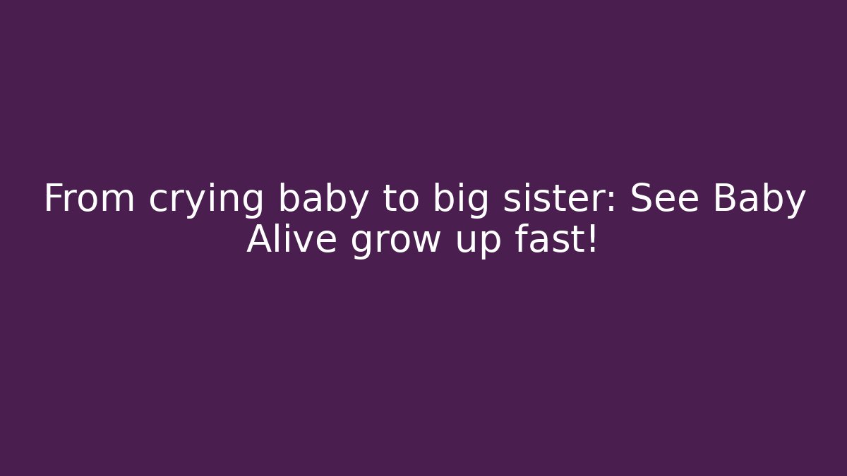 From crying baby to big sister: See Baby Alive grow up fast!