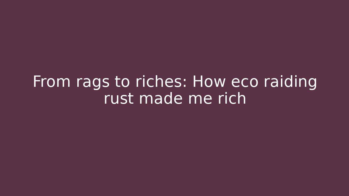 From rags to riches: How eco raiding rust made me rich