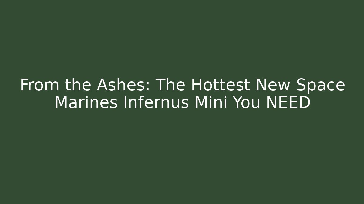 From the Ashes: The Hottest New Space Marines Infernus Mini You NEED