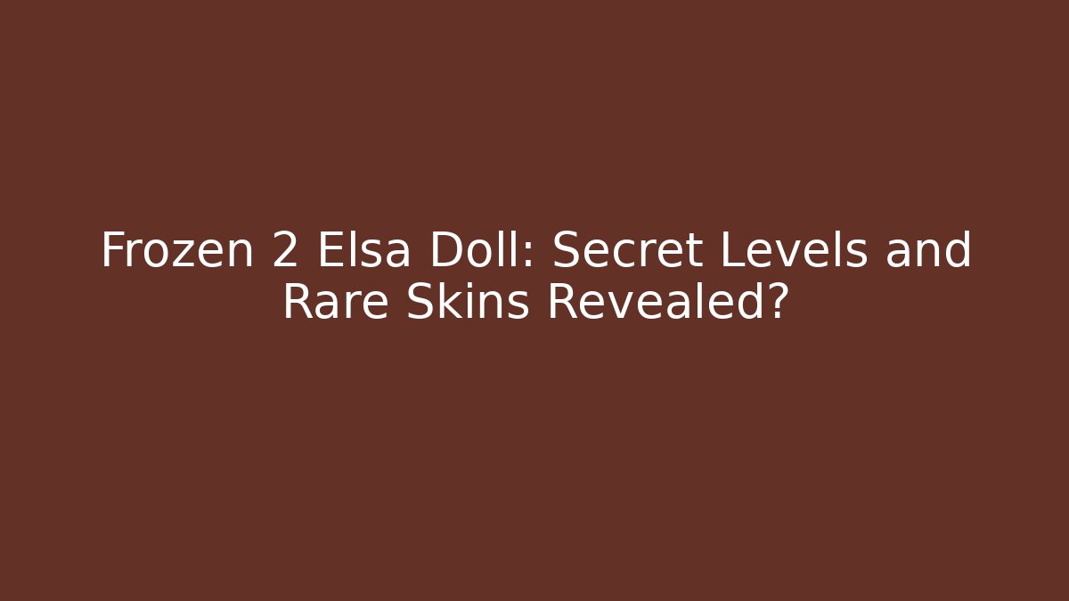 Frozen 2 Elsa Doll: Secret Levels and Rare Skins Revealed?