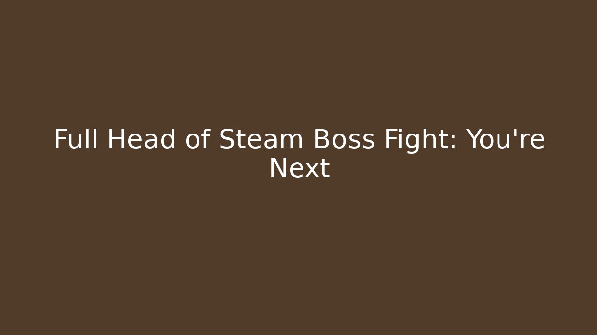 Full Head of Steam Boss Fight: You’re Next