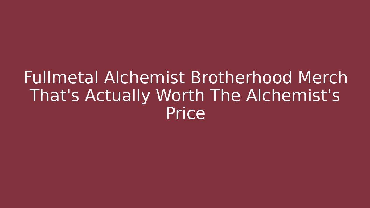 Fullmetal Alchemist Brotherhood Merch That's Actually Worth The Alchemist's Price