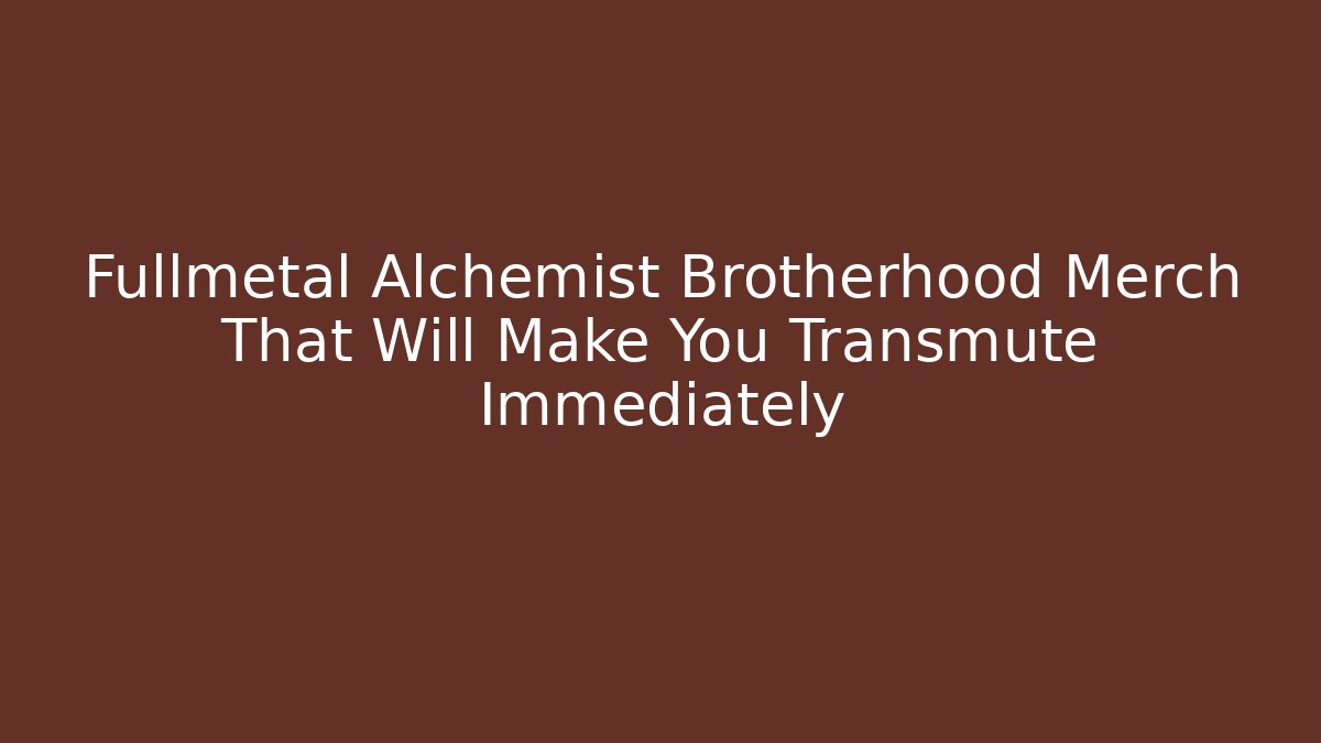 Fullmetal Alchemist Brotherhood Merch That Will Make You Transmute Immediately