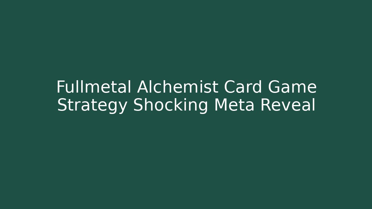 Fullmetal Alchemist Card Game Strategy Shocking Meta Reveal