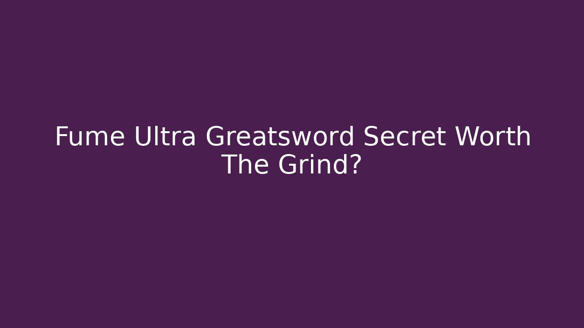 Fume Ultra Greatsword Secret Worth The Grind?