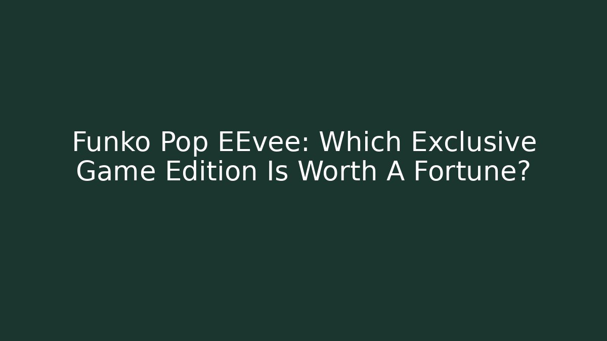 Funko Pop EEvee: Which Exclusive Game Edition Is Worth A Fortune?