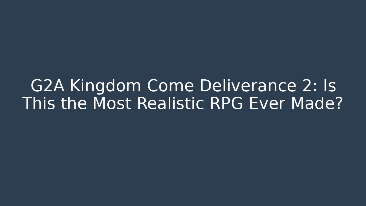 G2A Kingdom Come Deliverance 2: Is This the Most Realistic RPG Ever Made?