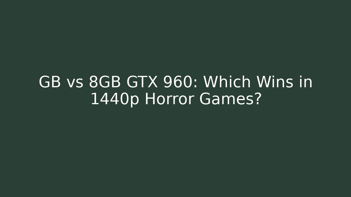 GB vs 8GB GTX 960: Which Wins in 1440p Horror Games?