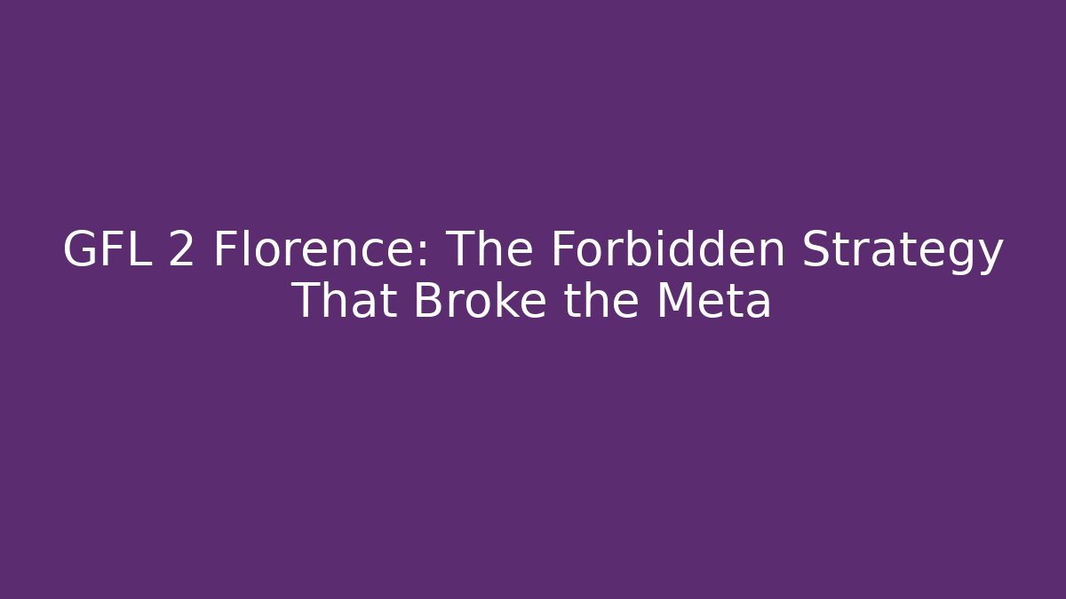 GFL 2 Florence: The Forbidden Strategy That Broke the Meta