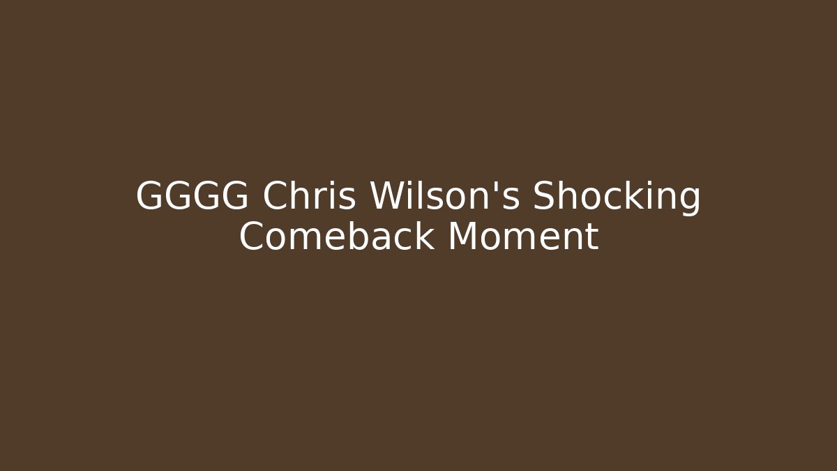 GGGG Chris Wilson's Shocking Comeback Moment