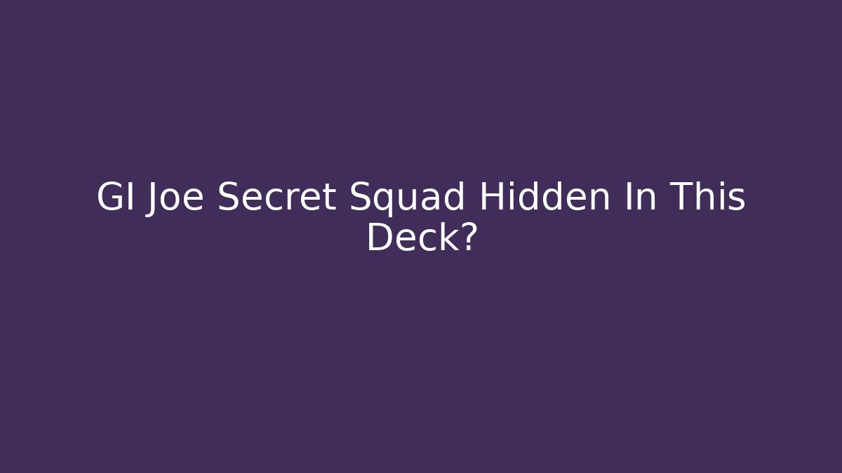 GI Joe Secret Squad Hidden In This Deck?
