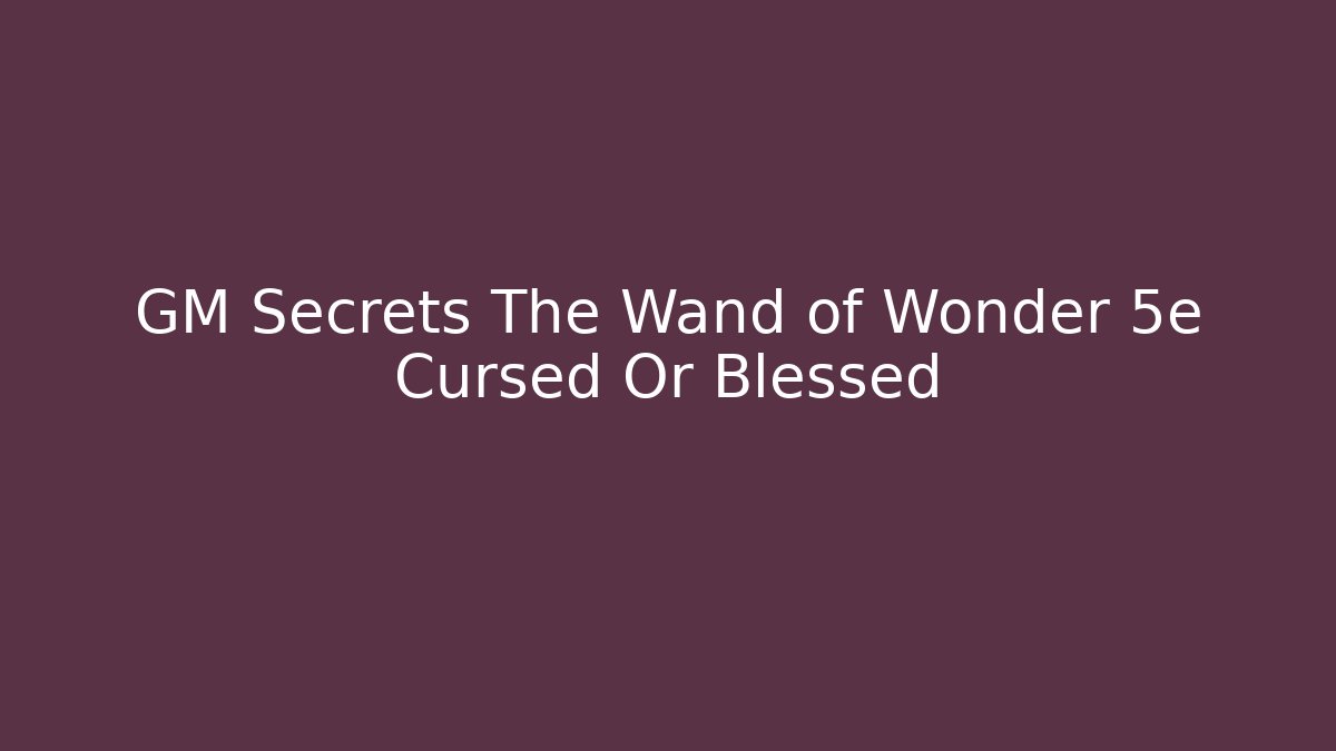 GM Secrets The Wand of Wonder 5e Cursed Or Blessed