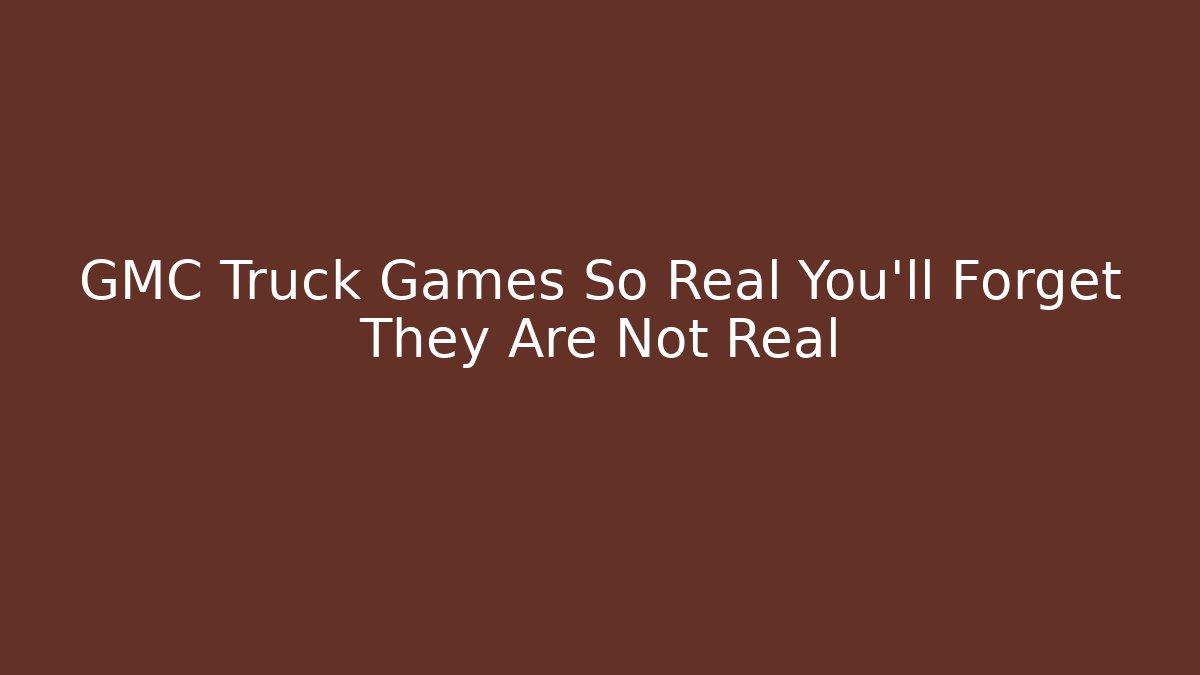 GMC Truck Games So Real You'll Forget They Are Not Real