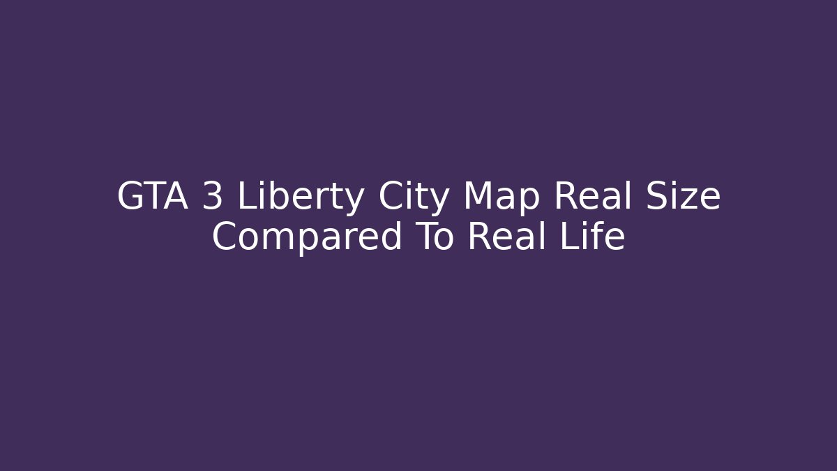 GTA 3 Liberty City Map Real Size Compared To Real Life