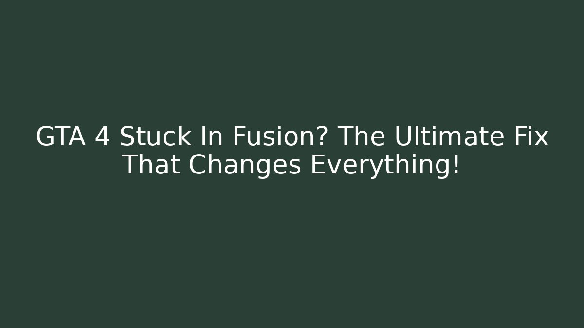 GTA 4 Stuck In Fusion? The Ultimate Fix That Changes Everything!