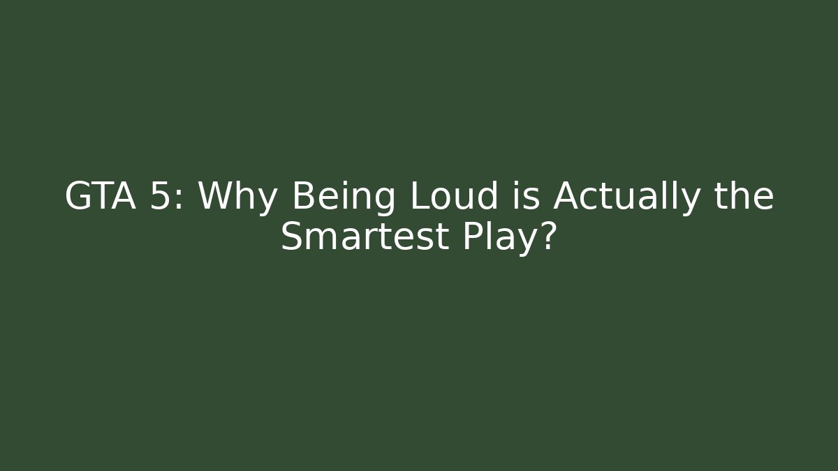 GTA 5: Why Being Loud is Actually the Smartest Play?