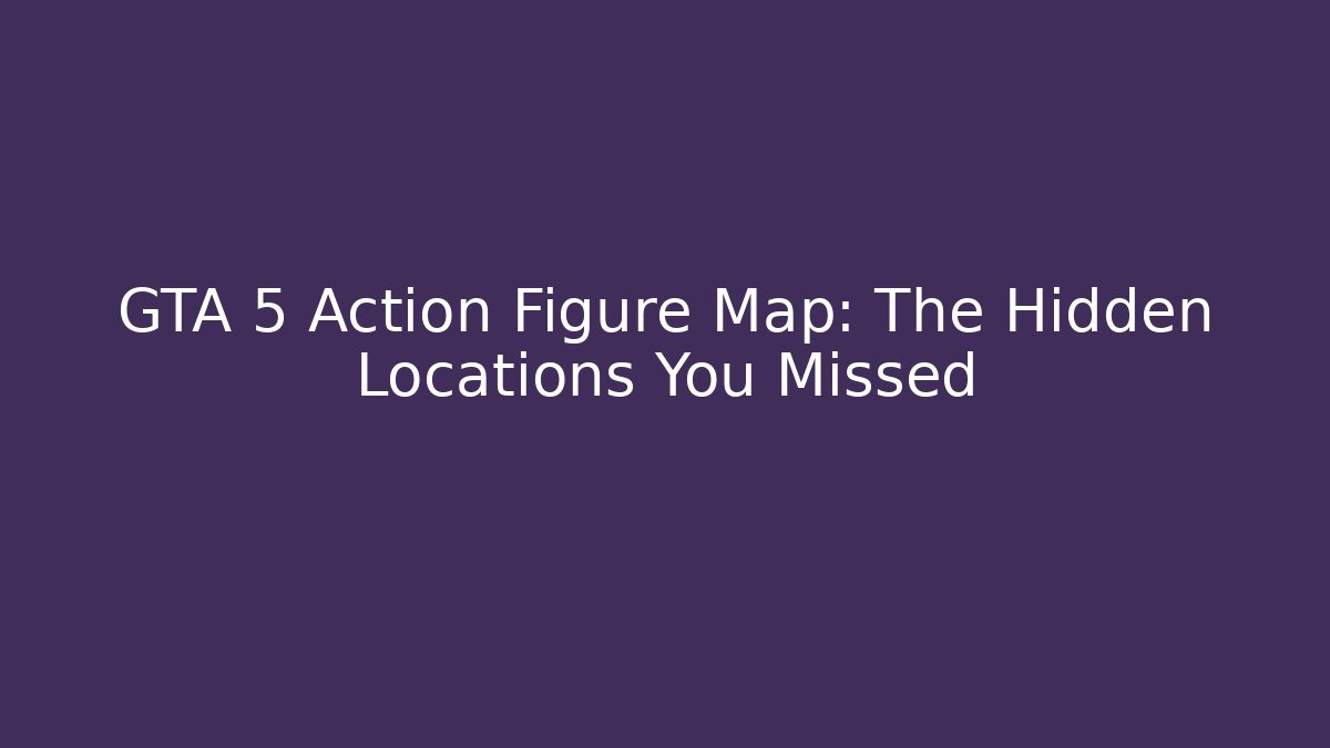 GTA 5 Action Figure Map: The Hidden Locations You Missed