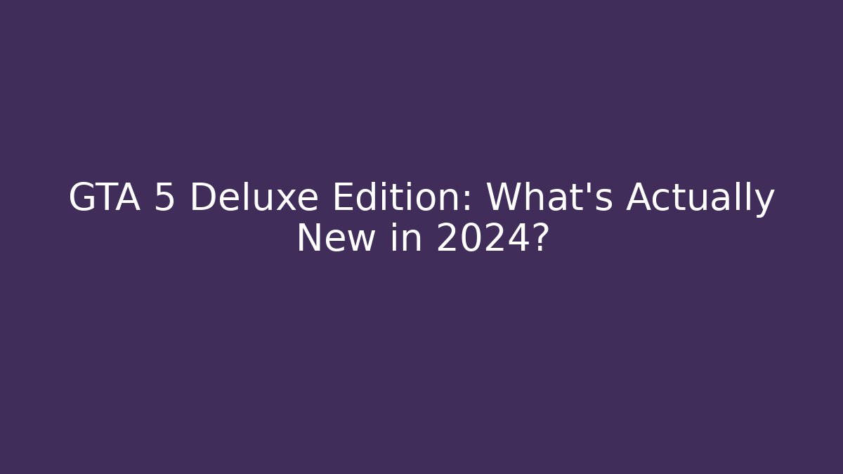 GTA 5 Deluxe Edition: What’s Actually New in 2024?