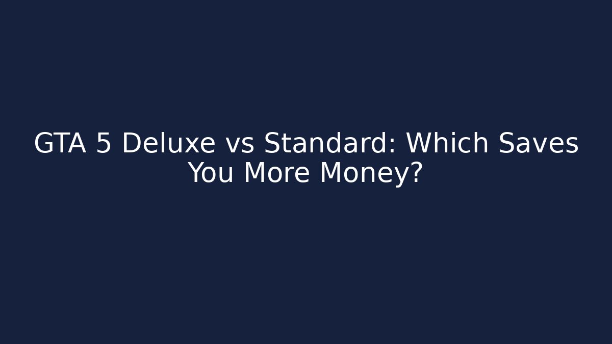GTA 5 Deluxe vs Standard: Which Saves You More Money?