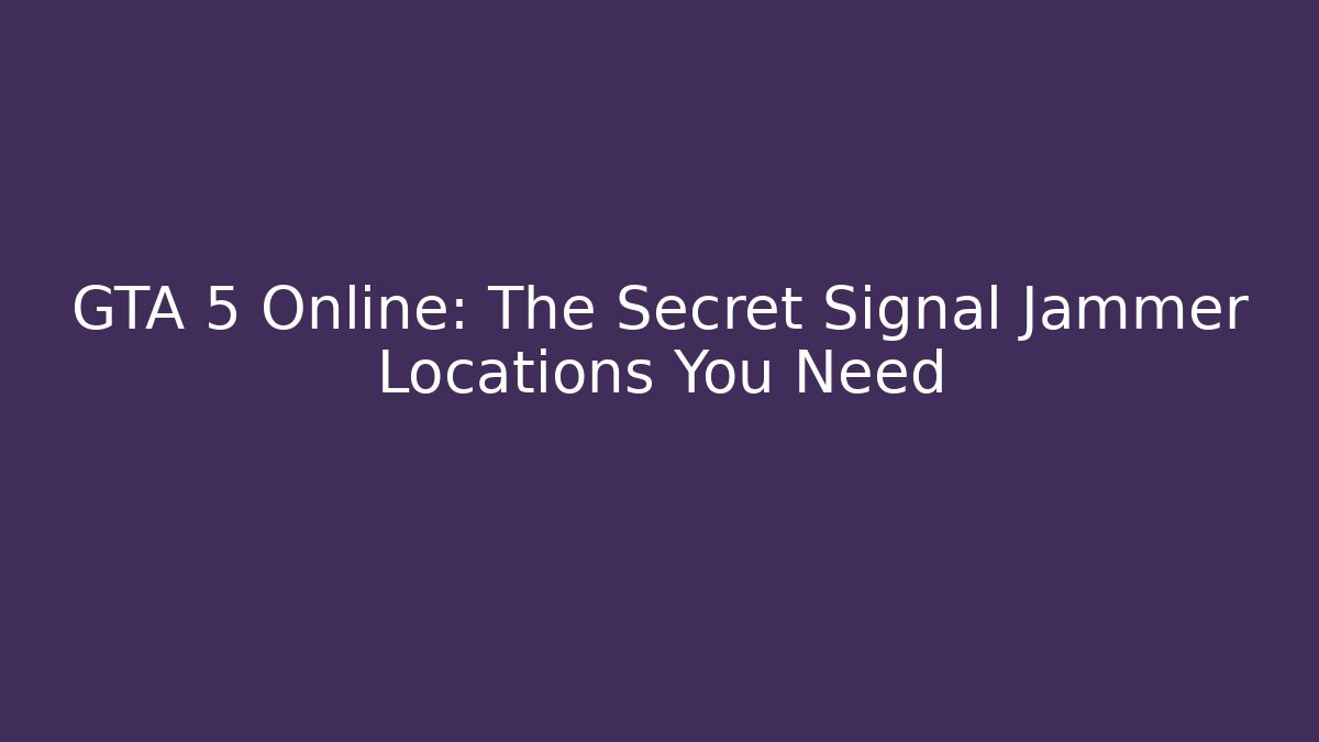 GTA 5 Online: The Secret Signal Jammer Locations You Need