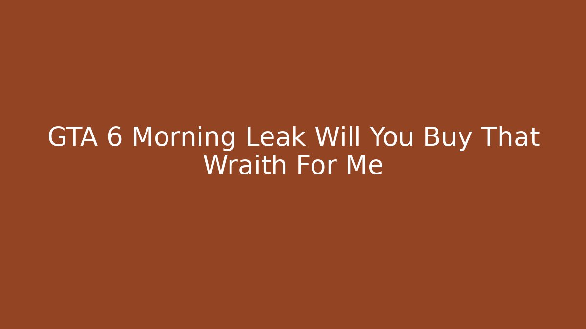 GTA 6 Morning Leak Will You Buy That Wraith For Me