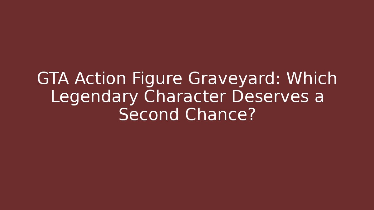 GTA Action Figure Graveyard: Which Legendary Character Deserves a Second Chance?