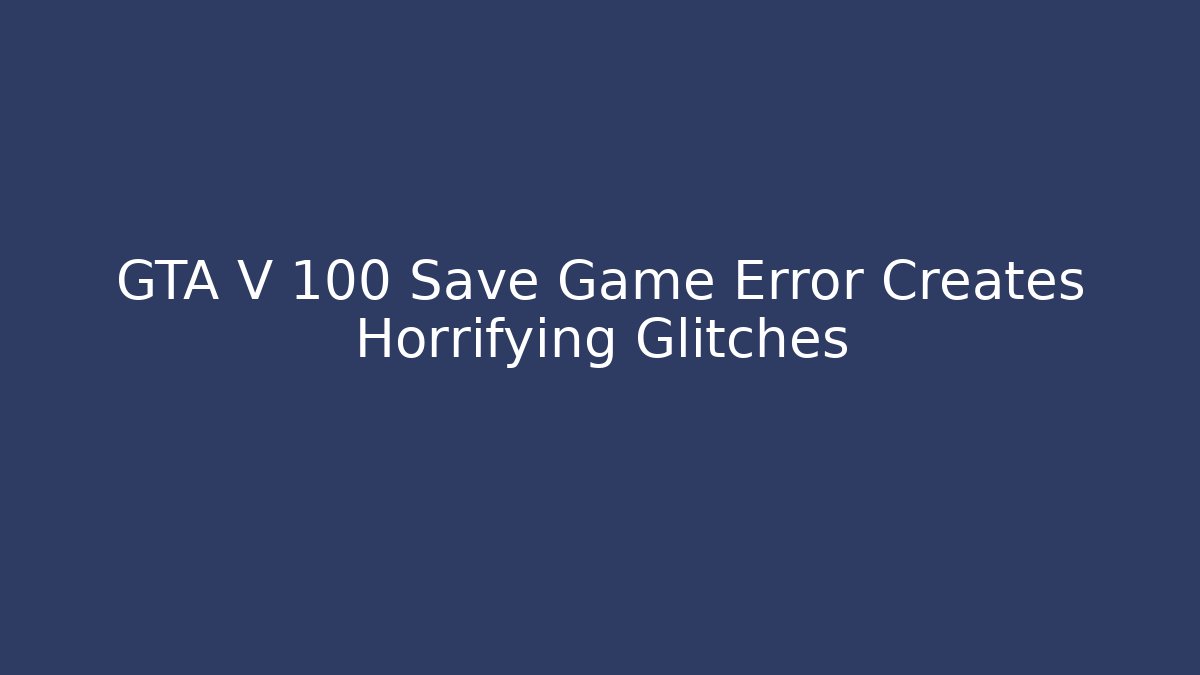 GTA V 100 Save Game Error Creates Horrifying Glitches