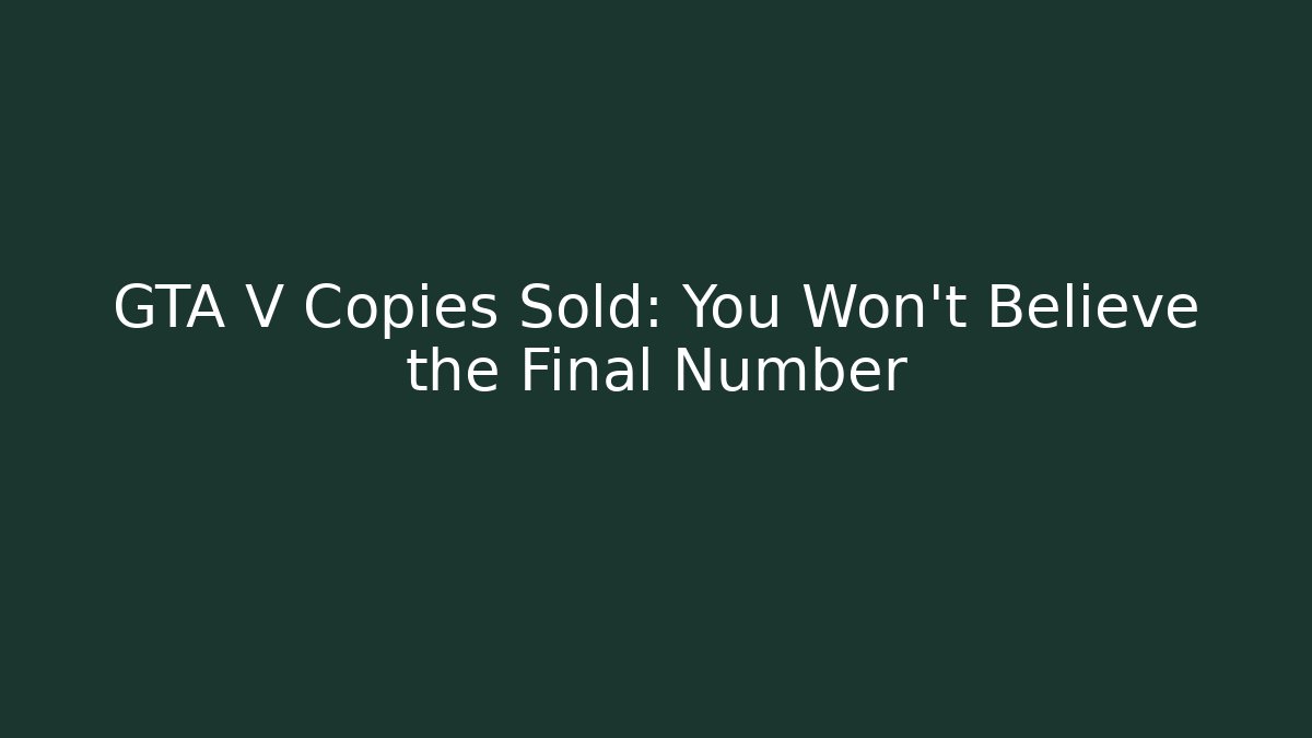 GTA V Copies Sold: You Won't Believe the Final Number