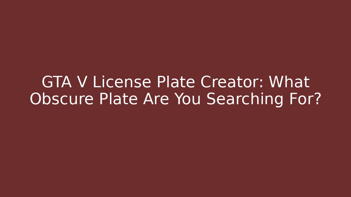 GTA V License Plate Creator: What Obscure Plate Are You Searching For?