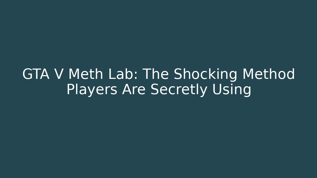 GTA V Meth Lab: The Shocking Method Players Are Secretly Using