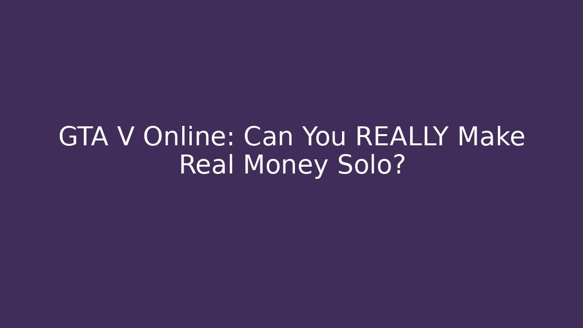 GTA V Online: Can You REALLY Make Real Money Solo?